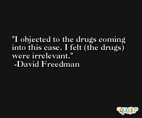 I objected to the drugs coming into this case. I felt (the drugs) were irrelevant. -David Freedman