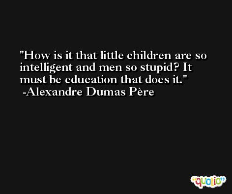 How is it that little children are so intelligent and men so stupid? It must be education that does it. -Alexandre Dumas Père
