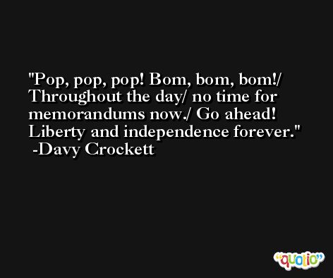 Pop, pop, pop! Bom, bom, bom!/ Throughout the day/ no time for memorandums now./ Go ahead! Liberty and independence forever. -Davy Crockett