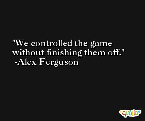 We controlled the game without finishing them off. -Alex Ferguson