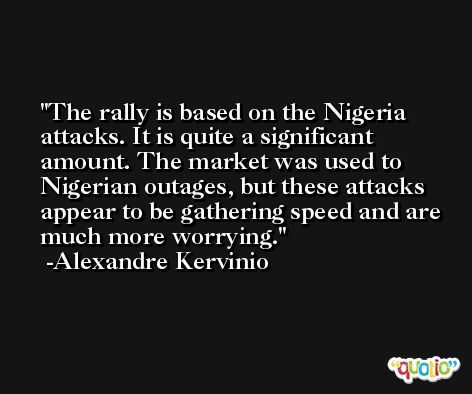 The rally is based on the Nigeria attacks. It is quite a significant amount. The market was used to Nigerian outages, but these attacks appear to be gathering speed and are much more worrying. -Alexandre Kervinio