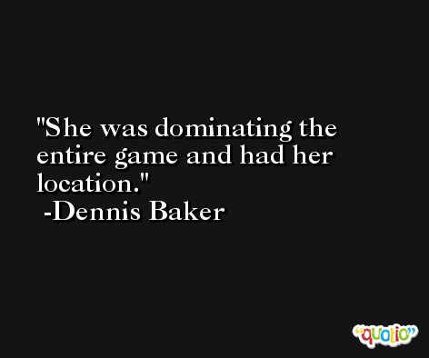 She was dominating the entire game and had her location. -Dennis Baker