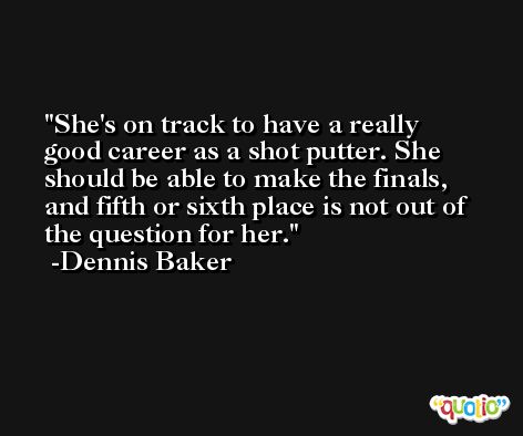 She's on track to have a really good career as a shot putter. She should be able to make the finals, and fifth or sixth place is not out of the question for her. -Dennis Baker