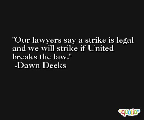 Our lawyers say a strike is legal and we will strike if United breaks the law. -Dawn Deeks