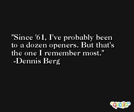 Since '61, I've probably been to a dozen openers. But that's the one I remember most. -Dennis Berg