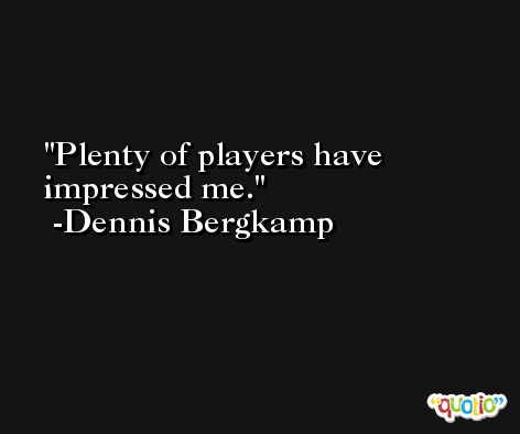 Plenty of players have impressed me. -Dennis Bergkamp