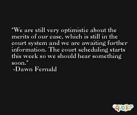 We are still very optimistic about the merits of our case, which is still in the court system and we are awaiting further information. The court scheduling starts this week so we should hear something soon. -Dawn Fernald