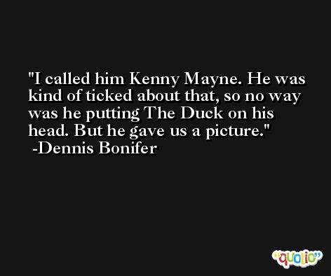 I called him Kenny Mayne. He was kind of ticked about that, so no way was he putting The Duck on his head. But he gave us a picture. -Dennis Bonifer