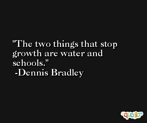 The two things that stop growth are water and schools. -Dennis Bradley