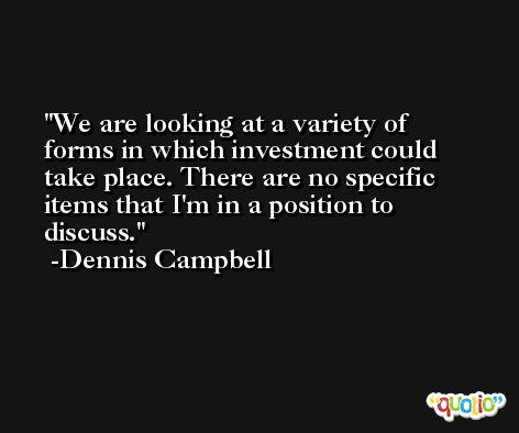 We are looking at a variety of forms in which investment could take place. There are no specific items that I'm in a position to discuss. -Dennis Campbell