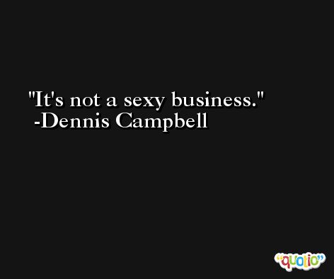 It's not a sexy business. -Dennis Campbell