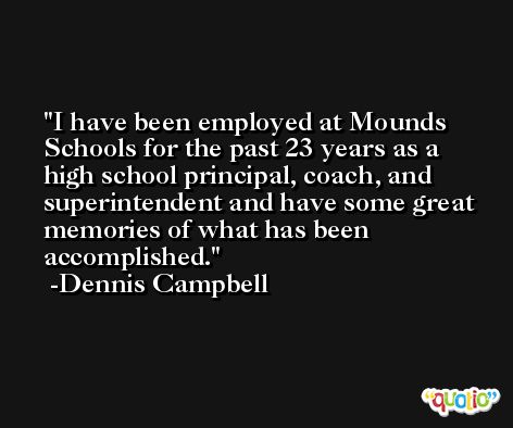 I have been employed at Mounds Schools for the past 23 years as a high school principal, coach, and superintendent and have some great memories of what has been accomplished. -Dennis Campbell