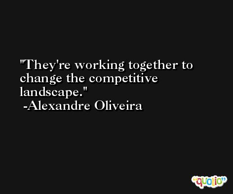 They're working together to change the competitive landscape. -Alexandre Oliveira