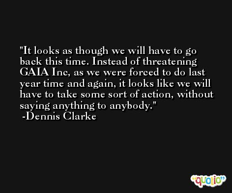It looks as though we will have to go back this time. Instead of threatening GAIA Inc, as we were forced to do last year time and again, it looks like we will have to take some sort of action, without saying anything to anybody. -Dennis Clarke