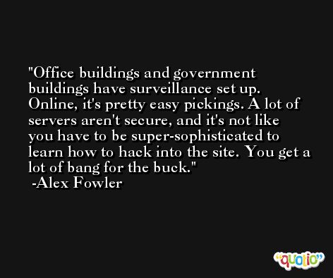 Office buildings and government buildings have surveillance set up. Online, it's pretty easy pickings. A lot of servers aren't secure, and it's not like you have to be super-sophisticated to learn how to hack into the site. You get a lot of bang for the buck. -Alex Fowler