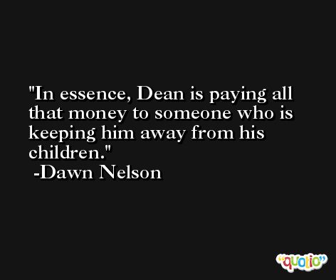 In essence, Dean is paying all that money to someone who is keeping him away from his children. -Dawn Nelson