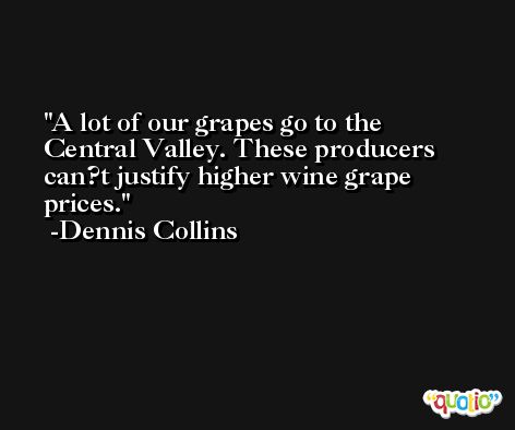 A lot of our grapes go to the Central Valley. These producers can?t justify higher wine grape prices. -Dennis Collins