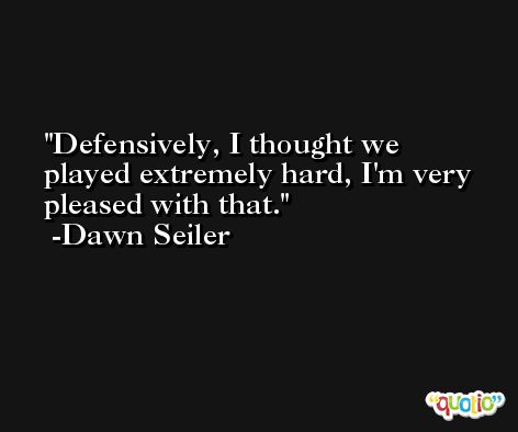 Defensively, I thought we played extremely hard, I'm very pleased with that. -Dawn Seiler