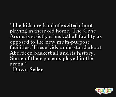 The kids are kind of excited about playing in their old home. The Civic Arena is strictly a basketball facility as opposed to the new multi-purpose facilities. These kids understand about Aberdeen basketball and its history. Some of their parents played in the arena. -Dawn Seiler