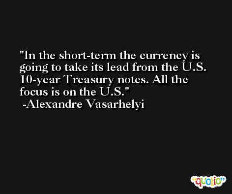 In the short-term the currency is going to take its lead from the U.S. 10-year Treasury notes. All the focus is on the U.S. -Alexandre Vasarhelyi