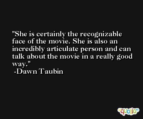 She is certainly the recognizable face of the movie. She is also an incredibly articulate person and can talk about the movie in a really good way. -Dawn Taubin