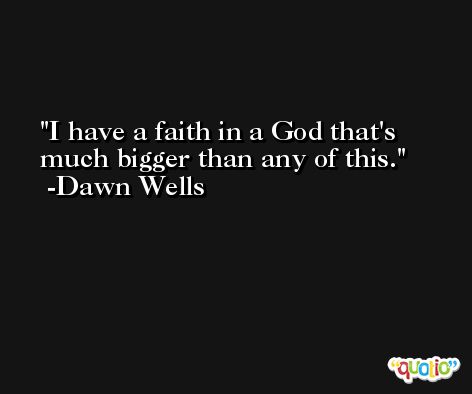 I have a faith in a God that's much bigger than any of this. -Dawn Wells