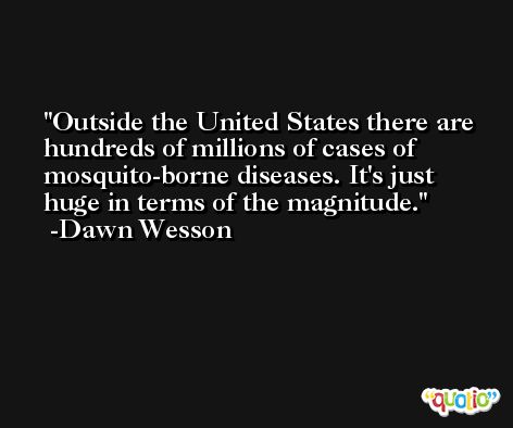 Outside the United States there are hundreds of millions of cases of mosquito-borne diseases. It's just huge in terms of the magnitude. -Dawn Wesson