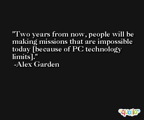 Two years from now, people will be making missions that are impossible today [because of PC technology limits]. -Alex Garden