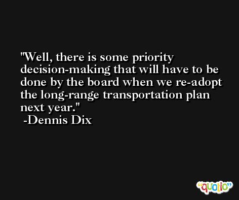 Well, there is some priority decision-making that will have to be done by the board when we re-adopt the long-range transportation plan next year. -Dennis Dix
