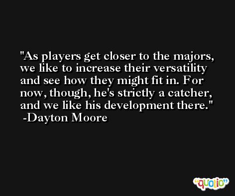 As players get closer to the majors, we like to increase their versatility and see how they might fit in. For now, though, he's strictly a catcher, and we like his development there. -Dayton Moore