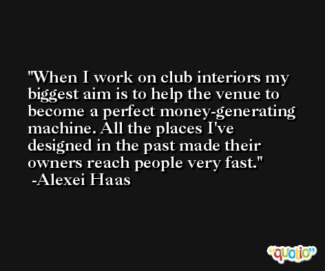 When I work on club interiors my biggest aim is to help the venue to become a perfect money-generating machine. All the places I've designed in the past made their owners reach people very fast. -Alexei Haas