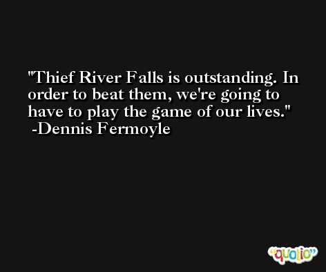 Thief River Falls is outstanding. In order to beat them, we're going to have to play the game of our lives. -Dennis Fermoyle