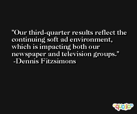 Our third-quarter results reflect the continuing soft ad environment, which is impacting both our newspaper and television groups. -Dennis Fitzsimons
