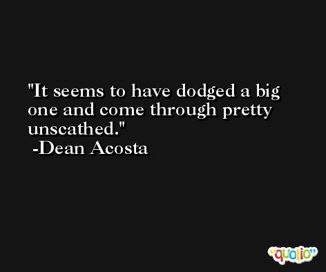 It seems to have dodged a big one and come through pretty unscathed. -Dean Acosta