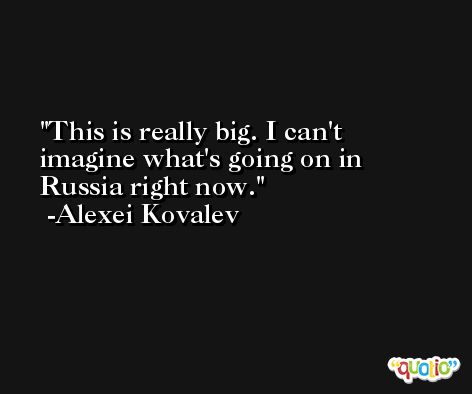 This is really big. I can't imagine what's going on in Russia right now. -Alexei Kovalev