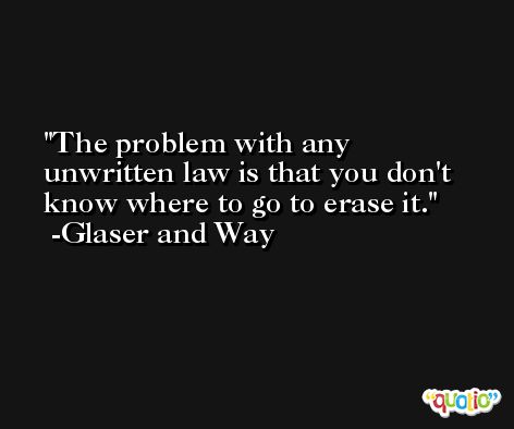 The problem with any unwritten law is that you don't know where to go to erase it. -Glaser and Way