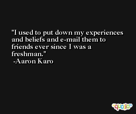I used to put down my experiences and beliefs and e-mail them to friends ever since I was a freshman. -Aaron Karo