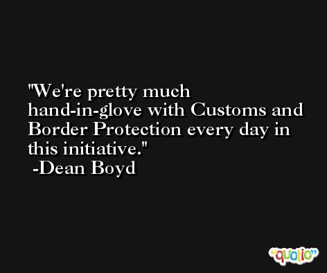 We're pretty much hand-in-glove with Customs and Border Protection every day in this initiative. -Dean Boyd