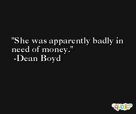 She was apparently badly in need of money. -Dean Boyd
