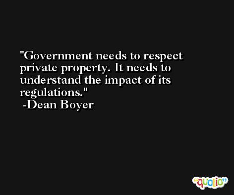 Government needs to respect private property. It needs to understand the impact of its regulations. -Dean Boyer