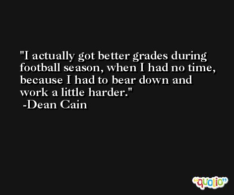 I actually got better grades during football season, when I had no time, because I had to bear down and work a little harder. -Dean Cain