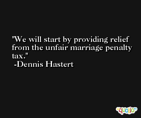 We will start by providing relief from the unfair marriage penalty tax. -Dennis Hastert