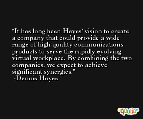 It has long been Hayes' vision to create a company that could provide a wide range of high quality communications products to serve the rapidly evolving virtual workplace. By combining the two companies, we expect to achieve significant synergies. -Dennis Hayes