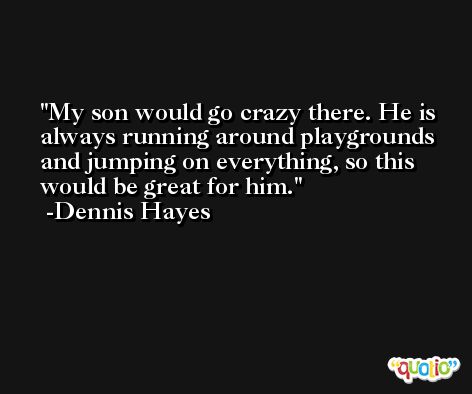 My son would go crazy there. He is always running around playgrounds and jumping on everything, so this would be great for him. -Dennis Hayes