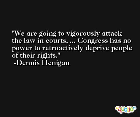 We are going to vigorously attack the law in courts, ... Congress has no power to retroactively deprive people of their rights. -Dennis Henigan