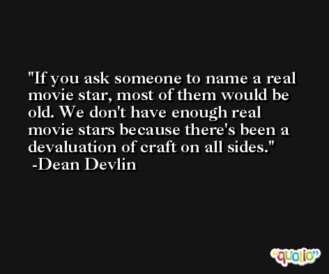 If you ask someone to name a real movie star, most of them would be old. We don't have enough real movie stars because there's been a devaluation of craft on all sides. -Dean Devlin