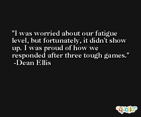 I was worried about our fatigue level, but fortunately, it didn't show up. I was proud of how we responded after three tough games. -Dean Ellis