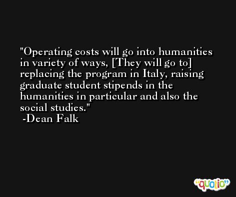 Operating costs will go into humanities in variety of ways, [They will go to] replacing the program in Italy, raising graduate student stipends in the humanities in particular and also the social studies. -Dean Falk