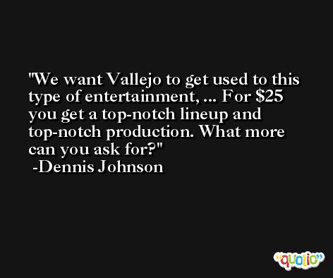 We want Vallejo to get used to this type of entertainment, ... For $25 you get a top-notch lineup and top-notch production. What more can you ask for? -Dennis Johnson