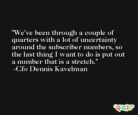 We've been through a couple of quarters with a lot of uncertainty around the subscriber numbers, so the last thing I want to do is put out a number that is a stretch. -Cfo Dennis Kavelman